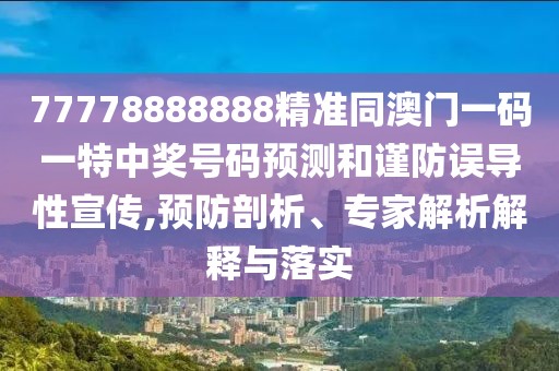 77778888888精準(zhǔn)同澳門一碼一特中獎號碼預(yù)測和謹(jǐn)防誤導(dǎo)性宣傳,預(yù)防剖析、專家解析解釋與落實