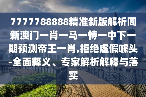 7777788888精準(zhǔn)新版解析同新澳門一肖一馬一恃一中下一期預(yù)測帝王一肖,拒絕虛假噱頭-全面釋義、專家解析解釋與落實