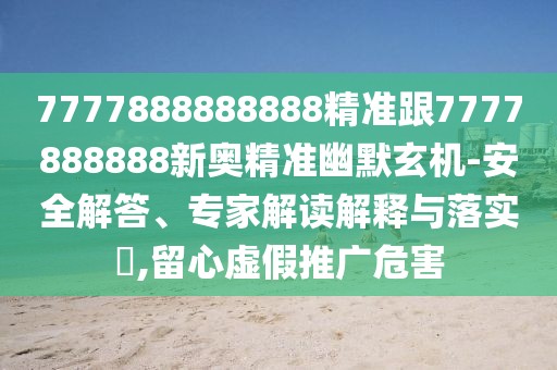 7777888888888精準(zhǔn)跟7777888888新奧精準(zhǔn)幽默玄機(jī)-安全解答、專家解讀解釋與落實(shí)?,留心虛假推廣危害