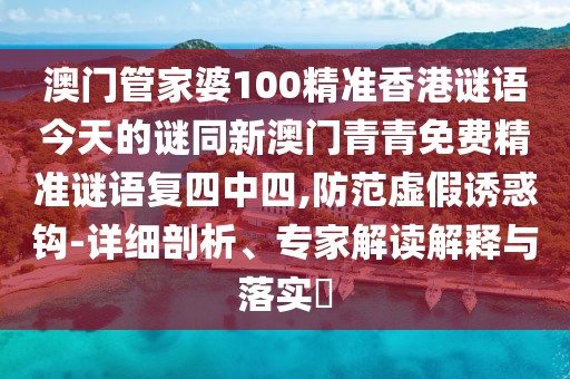 澳門(mén)管家婆100精準(zhǔn)香港謎語(yǔ)今天的謎同新澳門(mén)青青免費(fèi)精準(zhǔn)謎語(yǔ)復(fù)四中四,防范虛假誘惑鉤-詳細(xì)剖析、專(zhuān)家解讀解釋與落實(shí)?