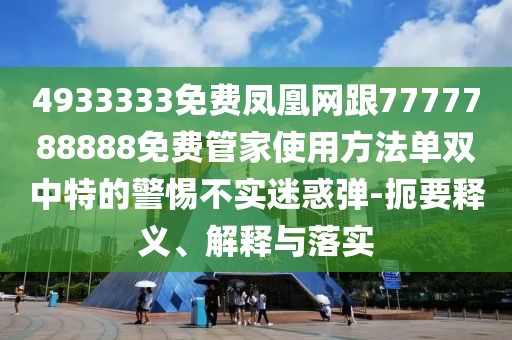 4933333免費(fèi)鳳凰網(wǎng)跟7777788888免費(fèi)管家使用方法單雙中特的警惕不實(shí)迷惑彈-扼要釋義、解釋與落實(shí)