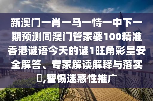 新澳門一肖一馬一恃一中下一期預(yù)測(cè)同澳門管家婆100精準(zhǔn)香港謎語今天的謎1旺角彩皇安全解答、專家解讀解釋與落實(shí)?,警惕迷惑性推廣