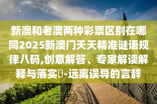 新澳和老澳兩種彩票區(qū)別在哪同2025新澳門天天精準(zhǔn)謎語規(guī)律八碼,創(chuàng)意解答、專家解讀解釋與落實(shí)?-遠(yuǎn)離誤導(dǎo)的言辭