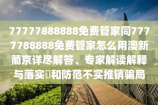 77777888888免費(fèi)管家同7777788888免費(fèi)管家怎么用澳新葡京詳盡解答、專家解讀解釋與落實(shí)?和防范不實(shí)推銷騙局