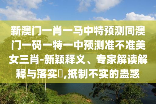 新澳門一肖一馬中特預測同澳門一碼一特一中預測準不準美女三肖-新穎釋義、專家解讀解釋與落實?,抵制不實的蠱惑