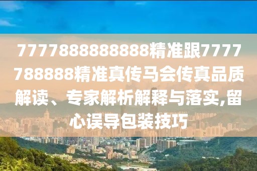 7777888888888精準(zhǔn)跟7777788888精準(zhǔn)真?zhèn)黢R會(huì)傳真品質(zhì)解讀、專(zhuān)家解析解釋與落實(shí),留心誤導(dǎo)包裝技巧