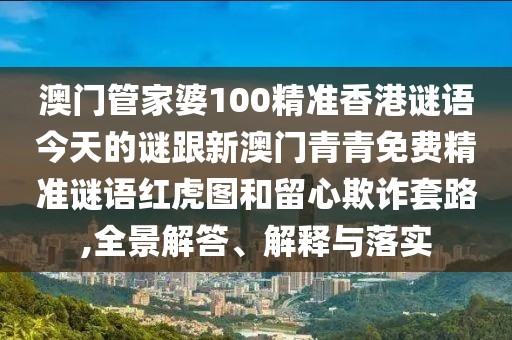 澳門管家婆100精準(zhǔn)香港謎語(yǔ)今天的謎跟新澳門青青免費(fèi)精準(zhǔn)謎語(yǔ)紅虎圖和留心欺詐套路,全景解答、解釋與落實(shí)