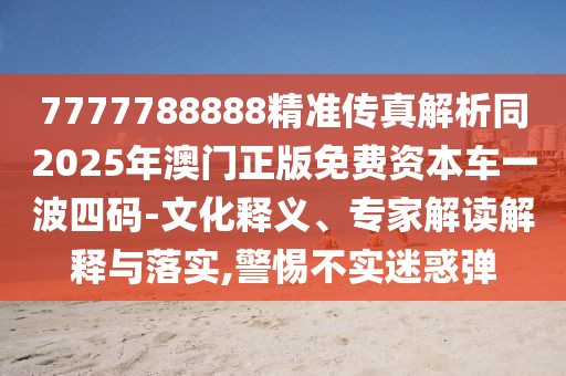 7777788888精準(zhǔn)傳真解析同2025年澳門正版免費資本車一波四碼-文化釋義、專家解讀解釋與落實,警惕不實迷惑彈