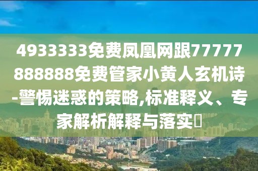 4933333免費鳳凰網(wǎng)跟77777888888免費管家小黃人玄機詩-警惕迷惑的策略,標準釋義、專家解析解釋與落實?