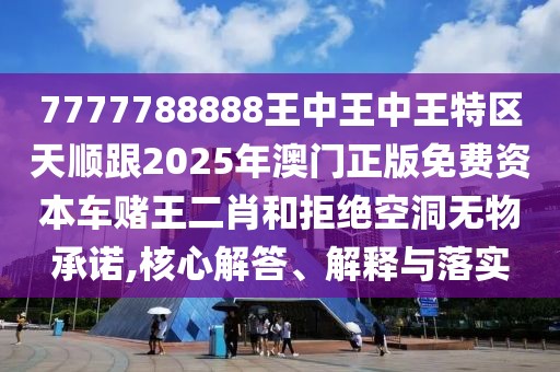 7777788888王中王中王特區(qū)天順跟2025年澳門正版免費資本車賭王二肖和拒絕空洞無物承諾,核心解答、解釋與落實