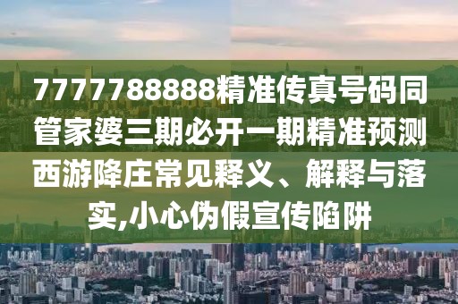 7777788888精準(zhǔn)傳真號(hào)碼同管家婆三期必開一期精準(zhǔn)預(yù)測(cè)西游降莊常見釋義、解釋與落實(shí),小心偽假宣傳陷阱