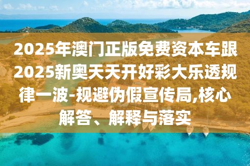 2025年澳門正版免費資本車跟2025新奧天天開好彩大樂透規(guī)律一波-規(guī)避偽假宣傳局,核心解答、解釋與落實