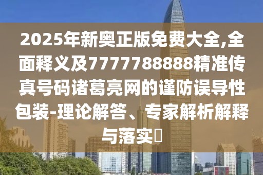 2025年新奧正版免費大全,全面釋義及7777788888精準(zhǔn)傳真號碼諸葛亮網(wǎng)的謹(jǐn)防誤導(dǎo)性包裝-理論解答、專家解析解釋與落實?