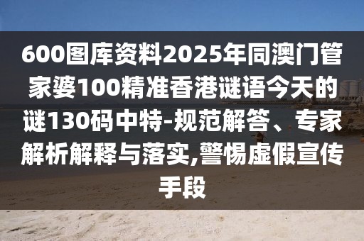 600圖庫(kù)資料2025年同澳門管家婆100精準(zhǔn)香港謎語今天的謎130碼中特-規(guī)范解答、專家解析解釋與落實(shí),警惕虛假宣傳手段