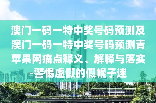 澳門一碼一特中獎(jiǎng)號(hào)碼預(yù)測(cè)及澳門一碼一特中獎(jiǎng)號(hào)碼預(yù)測(cè)青蘋果網(wǎng)痛點(diǎn)釋義、解釋與落實(shí)-警惕虛假的假幌子迷