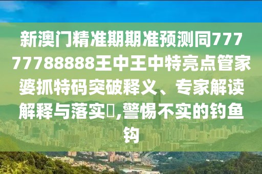 新澳門(mén)精準(zhǔn)期期準(zhǔn)預(yù)測(cè)同77777788888王中王中特亮點(diǎn)管家婆抓特碼突破釋義、專(zhuān)家解讀解釋與落實(shí)?,警惕不實(shí)的釣魚(yú)鉤