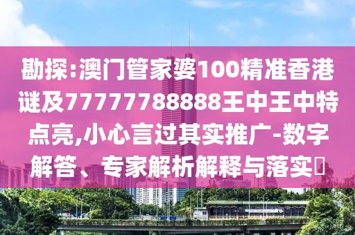 勘探:澳門管家婆100精準(zhǔn)香港謎及77777788888王中王中特點亮,小心言過其實推廣-數(shù)字解答、專家解析解釋與落實?