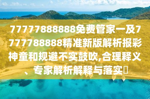 77777888888免費(fèi)管家一及7777788888精準(zhǔn)新版解析報(bào)彩神童和規(guī)避不實(shí)鼓吹,合理釋義、專家解析解釋與落實(shí)?