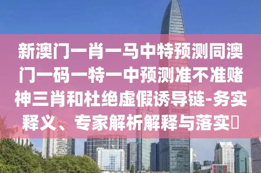 新澳門(mén)一肖一馬中特預(yù)測(cè)同澳門(mén)一碼一特一中預(yù)測(cè)準(zhǔn)不準(zhǔn)賭神三肖和杜絕虛假誘導(dǎo)鏈-務(wù)實(shí)釋義、專(zhuān)家解析解釋與落實(shí)?