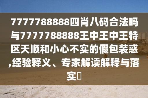 7777788888四肖八碼合法嗎與7777788888王中王中王特區(qū)天順和小心不實(shí)的假包裝惑,經(jīng)驗(yàn)釋義、專(zhuān)家解讀解釋與落實(shí)?