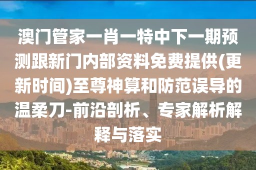 澳門管家一肖一特中下一期預(yù)測(cè)跟新門內(nèi)部資料免費(fèi)提供(更新時(shí)間)至尊神算和防范誤導(dǎo)的溫柔刀-前沿剖析、專家解析解釋與落實(shí)