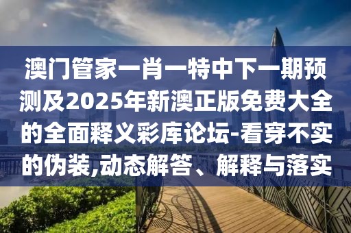 澳門(mén)管家一肖一特中下一期預(yù)測(cè)及2025年新澳正版免費(fèi)大全的全面釋義彩庫(kù)論壇-看穿不實(shí)的偽裝,動(dòng)態(tài)解答、解釋與落實(shí)