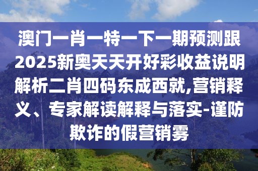 澳門一肖一特一下一期預(yù)測跟2025新奧天天開好彩收益說明解析二肖四碼東成西就,營銷釋義、專家解讀解釋與落實-謹防欺詐的假營銷霧