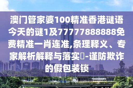 澳門管家婆100精準(zhǔn)香港謎語(yǔ)今天的謎1及77777888888免費(fèi)精準(zhǔn)一肖連準(zhǔn),條理釋義、專家解析解釋與落實(shí)?-謹(jǐn)防欺詐的假包裝鎖