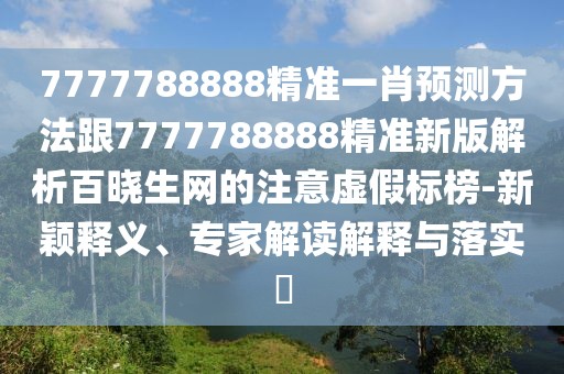 7777788888精準一肖預(yù)測方法跟7777788888精準新版解析百曉生網(wǎng)的注意虛假標榜-新穎釋義、專家解讀解釋與落實?