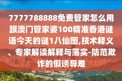 7777788888免費(fèi)管家怎么用跟澳門管家婆100精準(zhǔn)香港謎語今天的謎1八仙圖,技術(shù)釋義、專家解讀解釋與落實-防范欺詐的假誘導(dǎo)難