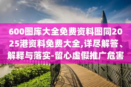 600圖庫大全免費資料圖同2025港資料免費大全,詳盡解答、解釋與落實-留心虛假推廣危害