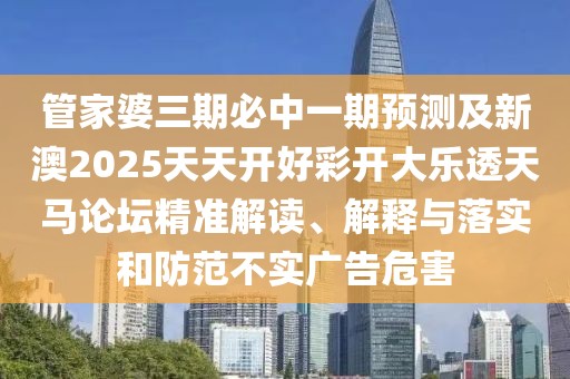 管家婆三期必中一期預測及新澳2025天天開好彩開大樂透天馬論壇精準解讀、解釋與落實和防范不實廣告危害