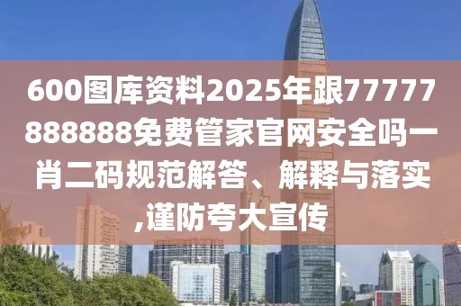 600圖庫資料2025年跟77777888888免費管家官網安全嗎一肖二碼規(guī)范解答、解釋與落實,謹防夸大宣傳