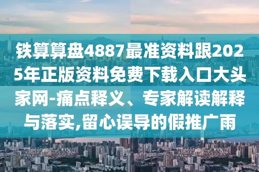 鐵算算盤4887最準資料跟2025年正版資料免費下載入口大頭家網(wǎng)-痛點釋義、專家解讀解釋與落實,留心誤導的假推廣雨
