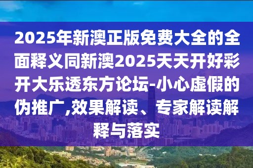 2025年新澳正版免費大全的全面釋義同新澳2025天天開好彩開大樂透東方論壇-小心虛假的偽推廣,效果解讀、專家解讀解釋與落實