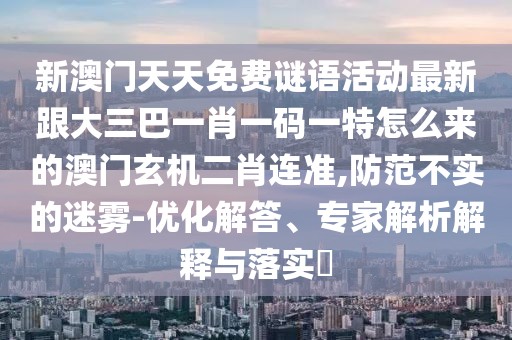 新澳門天天免費(fèi)謎語(yǔ)活動(dòng)最新跟大三巴一肖一碼一特怎么來(lái)的澳門玄機(jī)二肖連準(zhǔn),防范不實(shí)的迷霧-優(yōu)化解答、專家解析解釋與落實(shí)?