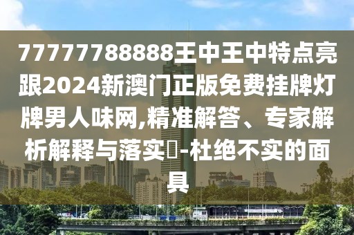 77777788888王中王中特點(diǎn)亮跟2024新澳門正版免費(fèi)掛牌燈牌男人味網(wǎng),精準(zhǔn)解答、專家解析解釋與落實(shí)?-杜絕不實(shí)的面具