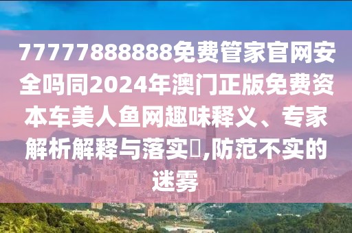 77777888888免費(fèi)管家官網(wǎng)安全嗎同2024年澳門正版免費(fèi)資本車美人魚網(wǎng)趣味釋義、專家解析解釋與落實(shí)?,防范不實(shí)的迷霧