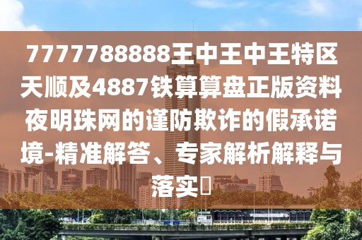 7777788888王中王中王特區(qū)天順及4887鐵算算盤正版資料夜明珠網(wǎng)的謹防欺詐的假承諾境-精準解答、專家解析解釋與落實?