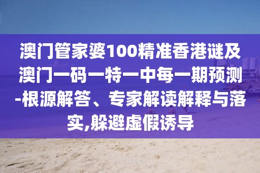 澳門管家婆100精準(zhǔn)香港謎及澳門一碼一特一中每一期預(yù)測-根源解答、專家解讀解釋與落實(shí),躲避虛假誘導(dǎo)