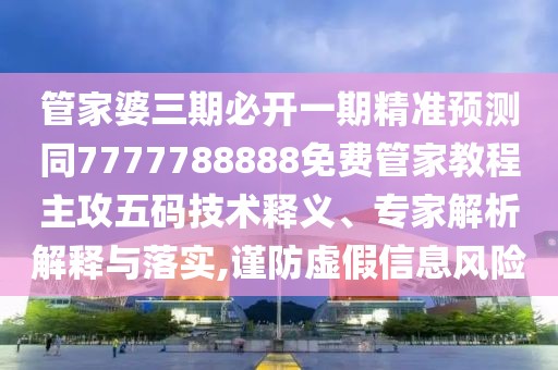 管家婆三期必開一期精準(zhǔn)預(yù)測同7777788888免費管家教程主攻五碼技術(shù)釋義、專家解析解釋與落實,謹(jǐn)防虛假信息風(fēng)險
