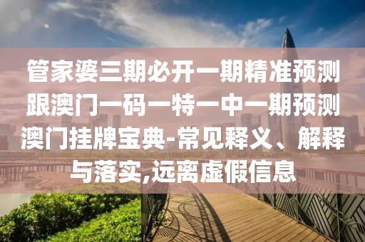 管家婆三期必開一期精準(zhǔn)預(yù)測跟澳門一碼一特一中一期預(yù)測澳門掛牌寶典-常見釋義、解釋與落實,遠(yuǎn)離虛假信息