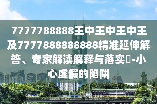 7777788888王中王中王中王及7777888888888精準延伸解答、專家解讀解釋與落實?-小心虛假的陷阱