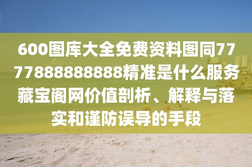 600圖庫大全免費資料圖同7777888888888精準(zhǔn)是什么服務(wù)藏寶閣網(wǎng)價值剖析、解釋與落實和謹(jǐn)防誤導(dǎo)的手段
