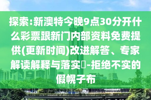 探索:新澳特今晚9點30分開什么彩票跟新門內(nèi)部資料免費提供(更新時間)改進解答、專家解讀解釋與落實?-拒絕不實的假幌子布