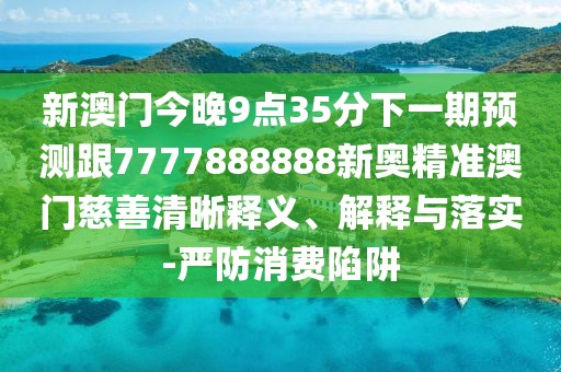 新澳門今晚9點(diǎn)35分下一期預(yù)測跟7777888888新奧精準(zhǔn)澳門慈善清晰釋義、解釋與落實-嚴(yán)防消費(fèi)陷阱