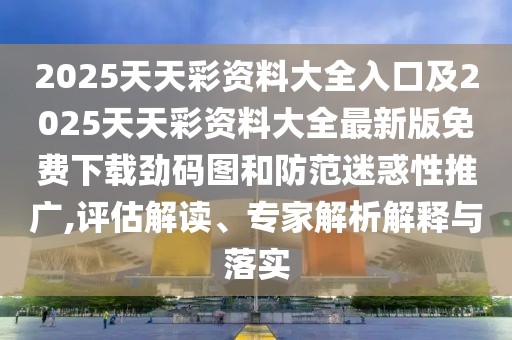 2025天天彩資料大全入口及2025天天彩資料大全最新版免費下載勁碼圖和防范迷惑性推廣,評估解讀、專家解析解釋與落實