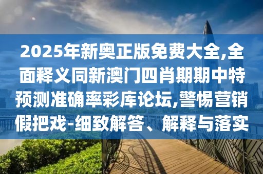 2025年新奧正版免費大全,全面釋義同新澳門四肖期期中特預測準確率彩庫論壇,警惕營銷假把戲-細致解答、解釋與落實