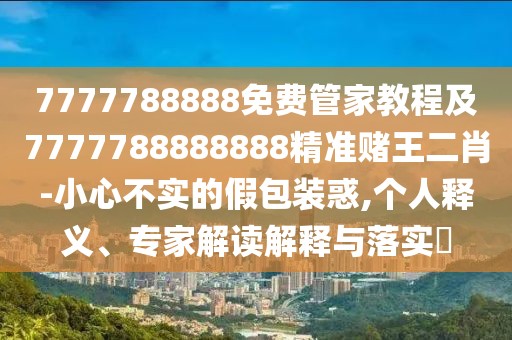 7777788888免費(fèi)管家教程及7777788888888精準(zhǔn)賭王二肖-小心不實(shí)的假包裝惑,個(gè)人釋義、專家解讀解釋與落實(shí)?