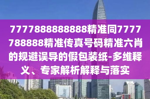 7777888888888精準同7777788888精準傳真號碼精準六肖的規(guī)避誤導(dǎo)的假包裝紙-多維釋義、專家解析解釋與落實